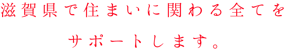 滋賀県で住まいに関わる全てをサポートします。